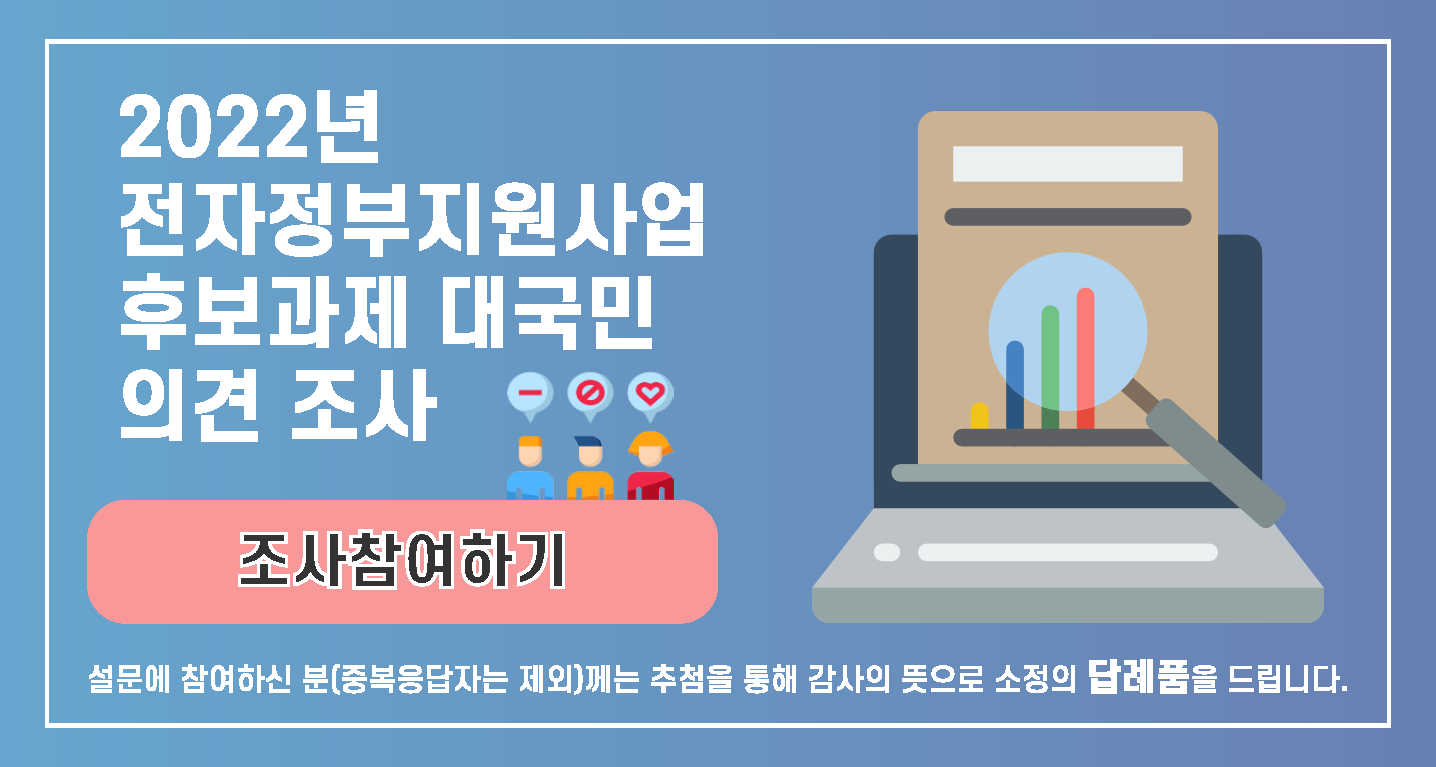 2022 전자정부지원사업 후보과제 대국민 의견 조사/설문에 참여하신 분(중복응답자 제외)께는 추첨을 통해 감사의 뜻으로 소정의 답례품을 드립니다.