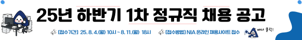 25년 하반기 1차 정규직 채용 공고, 접수기간 : 25.8.4.(월) 10시~8.11.(월) 18시, 접수방법 : NIA온라인채용사이트 접수(배너클릭)