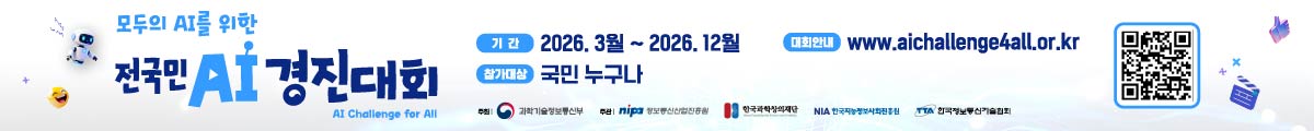 모두의 AI를 위한 전국민AI경진대회, AIChallenge for All, 기간 : 2026.3월~2026.12월, 참가대상 : 국민누구나, 대회안내 : www.aichallenge4all.or.kr, 주최:과학기술정보통신부, 주관 : 정보통신산업진흥원,한국과학창의재단,한국지능정보사회진흥원,한국정보통신기술협회