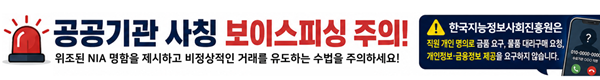 공공기관 사칭 보이스피싱 주의 위조된 NIA명함을 제시하고 비정상적인 거래를 유도하는 수법을 주의 하세요!한국지능정보사회진흥원은 직원 개인 명의로 금품요구, 물품 대리구매 요청, 개인정보, 금융정보 제공을 요구하지 않습니다.