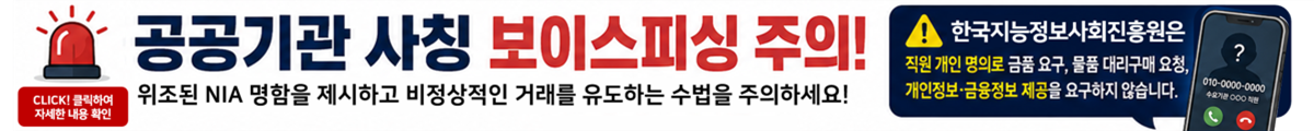 공공기관 사칭 보이스피싱 주의 위조된 NIA명함을 제시하고 비정상적인 거래를 유도하는 수법을 주의 하세요!한국지능정보사회진흥원은 직원 개인 명의로 금품요구, 물품 대리구매 요청, 개인정보, 금융정보 제공을 요구하지 않습니다.