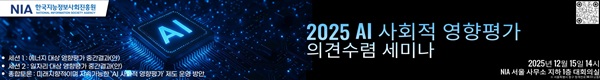 2025 AI 사회적 영향 평가 의견렴 세미나 2025년 12월 15일 14시 NIA 서울 사무소 지하 1층 대회의실(서울특별시 중구 청계천로14(무교동), 세선1 : 에너지 대상 영향평가 중간결과(안), 세션2 : 일자리 대상 영향평가 중간결과(안), 종합토론 : 미래지향적이며 지속가능한 AI 사회적 영향평가 제도 운영 방안