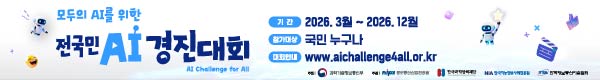 모두의 AI를 위한 전국민AI경진대회, AIChallenge for All, 기간 : 2026.3월~2026.12월, 참가대상 : 국민누구나, 대회안내 : www.aichallenge4all.or.kr, 주최:과학기술정보통신부, 주관 : 정보통신산업진흥원,한국과학창의재단,한국지능정보사회진흥원,한국정보통신기술협회